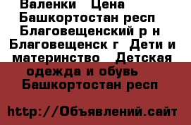 Валенки › Цена ­ 500 - Башкортостан респ., Благовещенский р-н, Благовещенск г. Дети и материнство » Детская одежда и обувь   . Башкортостан респ.